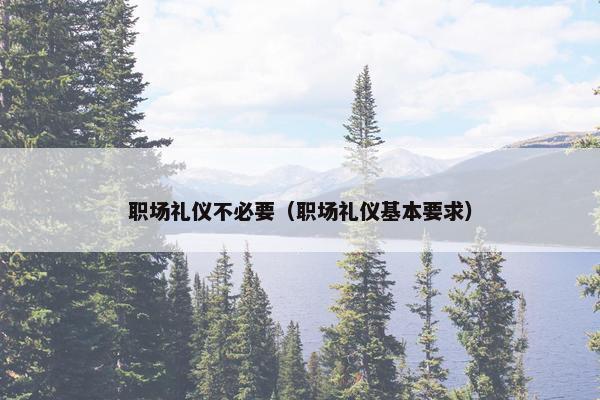 职场礼仪不必要（职场礼仪基本要求）