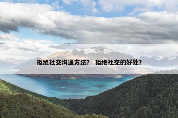 拒绝社交沟通方法？ 拒绝社交的好处？