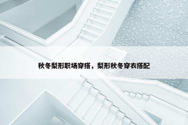 秋冬梨形职场穿搭，梨形秋冬穿衣搭配