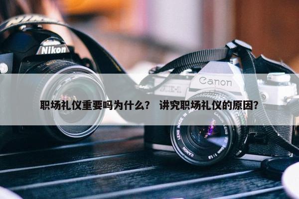 职场礼仪重要吗为什么？ 讲究职场礼仪的原因？