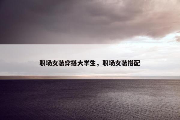 职场女装穿搭大学生，职场女装搭配