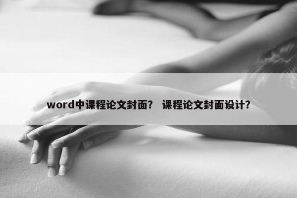 word中课程论文封面？ 课程论文封面设计？