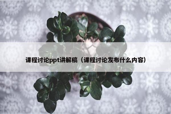课程讨论ppt讲解稿（课程讨论发布什么内容）