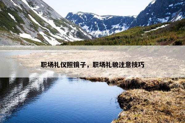 职场礼仪照镜子，职场礼貌注意技巧