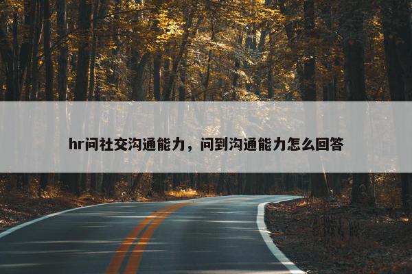 hr问社交沟通能力，问到沟通能力怎么回答
