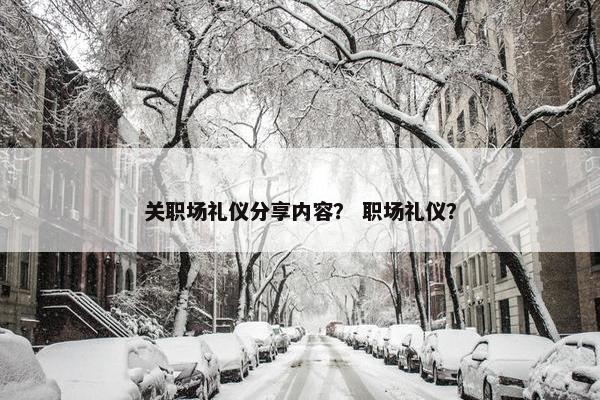 关职场礼仪分享内容？ 职场礼仪？