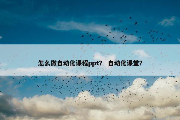 怎么做自动化课程ppt？ 自动化课堂？