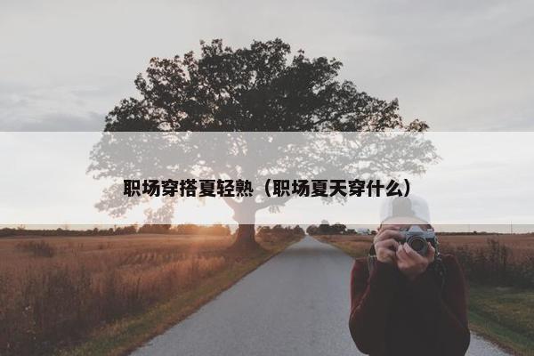 职场穿搭夏轻熟（职场夏天穿什么）