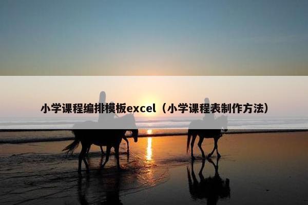 小学课程编排模板excel（小学课程表制作方法）