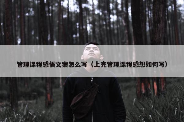 管理课程感悟文案怎么写（上完管理课程感想如何写）
