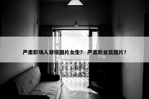 严肃职场人穿搭图片女生？ 严肃职业装图片？