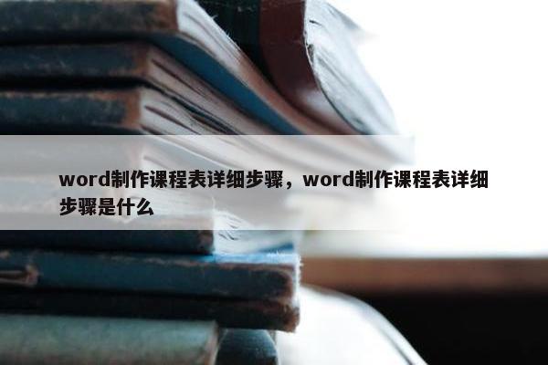 word制作课程表详细步骤，word制作课程表详细步骤是什么
