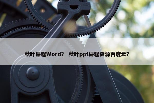 秋叶课程Word？ 秋叶ppt课程资源百度云？