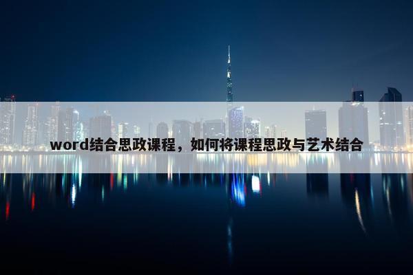 word结合思政课程，如何将课程思政与艺术结合