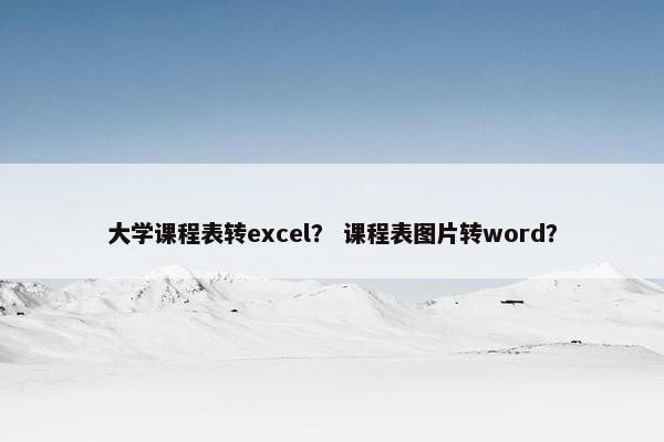 大学课程表转excel？ 课程表图片转word？