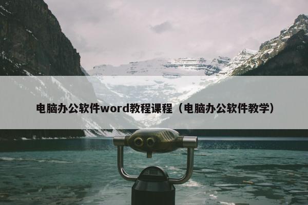 电脑办公软件word教程课程（电脑办公软件教学）