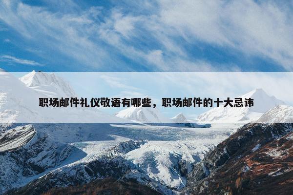 职场邮件礼仪敬语有哪些，职场邮件的十大忌讳