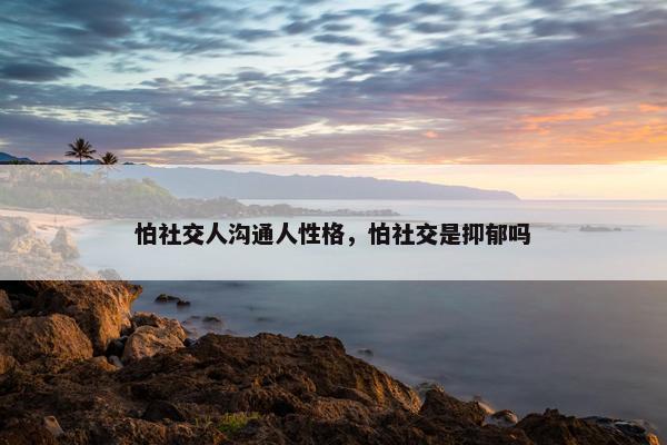 怕社交人沟通人性格，怕社交是抑郁吗
