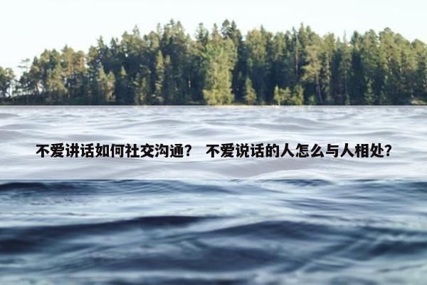 不爱讲话如何社交沟通？ 不爱说话的人怎么与人相处？