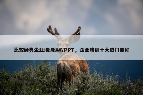 比较经典企业培训课程PPT，企业培训十大热门课程