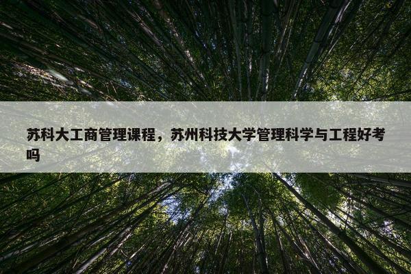 苏科大工商管理课程，苏州科技大学管理科学与工程好考吗