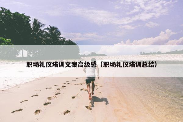 职场礼仪培训文案高级感（职场礼仪培训总结）