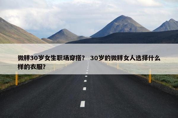 微胖30岁女生职场穿搭？ 30岁的微胖女人选择什么样的衣服？