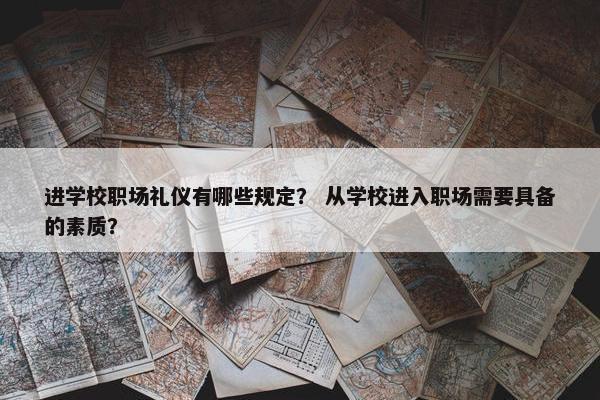 进学校职场礼仪有哪些规定？ 从学校进入职场需要具备的素质？