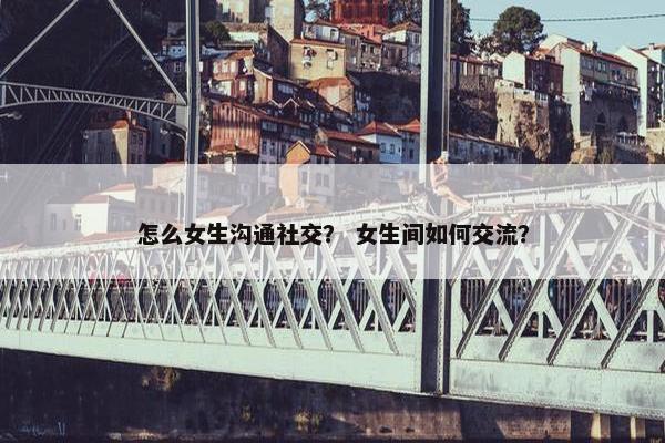 怎么女生沟通社交？ 女生间如何交流？
