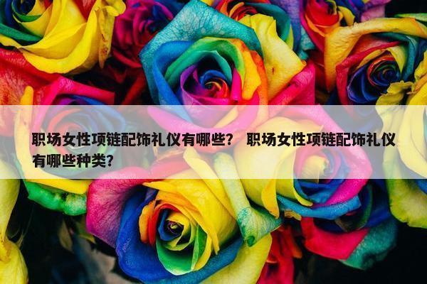职场女性项链配饰礼仪有哪些？ 职场女性项链配饰礼仪有哪些种类？