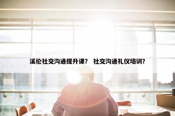 溪伦社交沟通提升课？ 社交沟通礼仪培训？