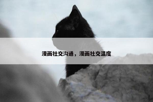漫画社交沟通，漫画社交温度
