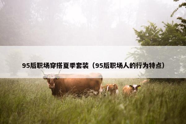 95后职场穿搭夏季套装（95后职场人的行为特点）