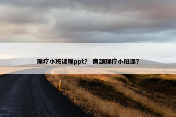 理疗小班课程ppt？ 肩颈理疗小班课？
