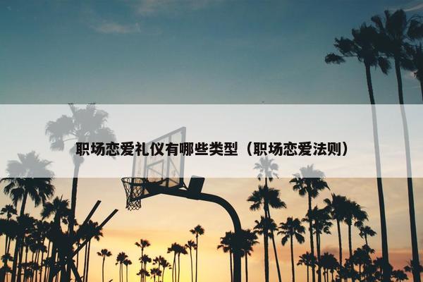 职场恋爱礼仪有哪些类型（职场恋爱法则）