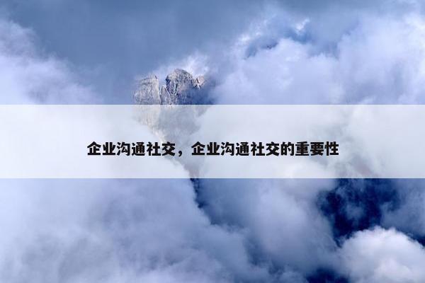 企业沟通社交，企业沟通社交的重要性