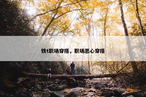 铁t职场穿搭，职场恶心穿搭
