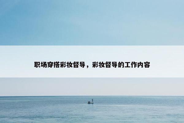职场穿搭彩妆督导，彩妆督导的工作内容