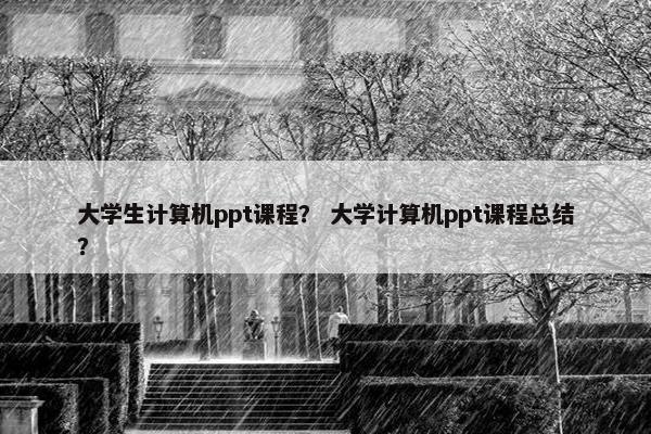 大学生计算机ppt课程？ 大学计算机ppt课程总结？