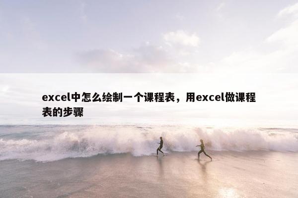 excel中怎么绘制一个课程表，用excel做课程表的步骤