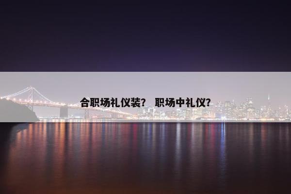 合职场礼仪装？ 职场中礼仪？