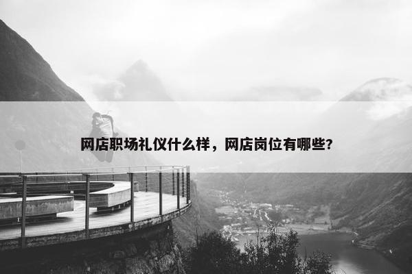 网店职场礼仪什么样，网店岗位有哪些?
