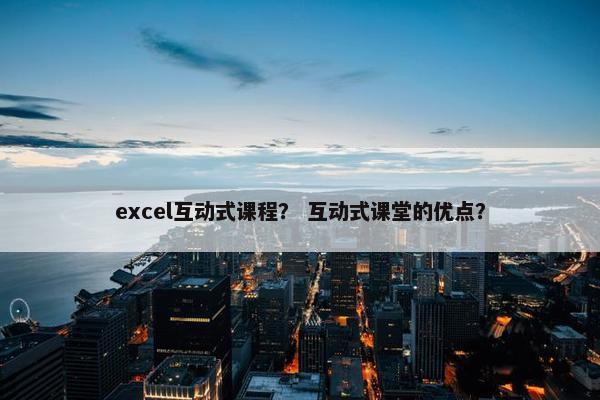 excel互动式课程？ 互动式课堂的优点？