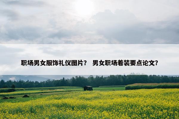 职场男女服饰礼仪图片？ 男女职场着装要点论文？