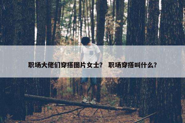 职场大佬们穿搭图片女士？ 职场穿搭叫什么？