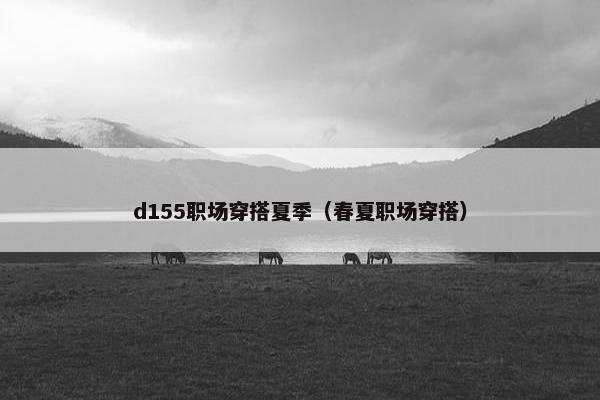 d155职场穿搭夏季（春夏职场穿搭）