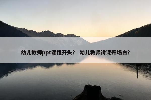 幼儿教师ppt课程开头？ 幼儿教师讲课开场白？