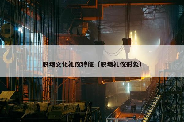 职场文化礼仪特征（职场礼仪形象）