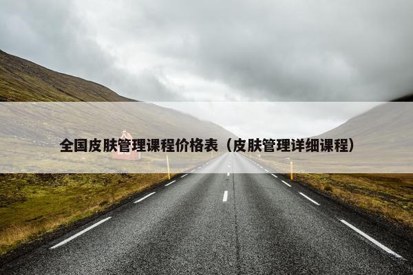 全国皮肤管理课程价格表（皮肤管理详细课程）