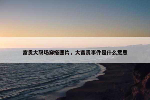 富贵大职场穿搭图片，大富贵事件是什么意思